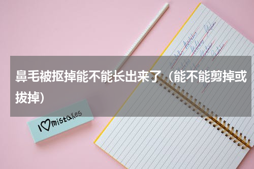鼻毛被抠掉能不能长出来了（能不能剪掉或拔掉）