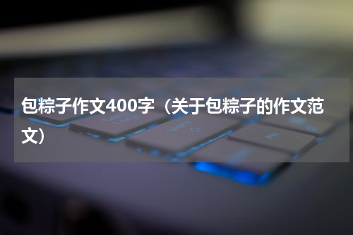 包粽子作文400字（关于包粽子的作文范文）