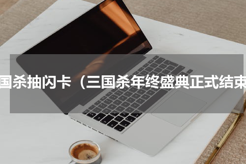 三国杀抽闪卡（三国杀年终盛典正式结束）