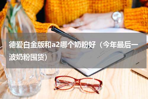 德爱白金版和a2哪个奶粉好（今年最后一波奶粉囤货）