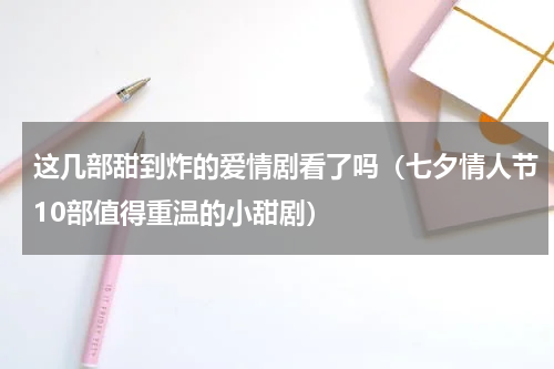 这几部甜到炸的爱情剧看了吗（七夕情人节10部值得重温的小甜剧）