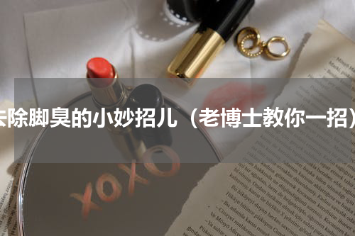 去除脚臭的小妙招儿（老博士教你一招）
