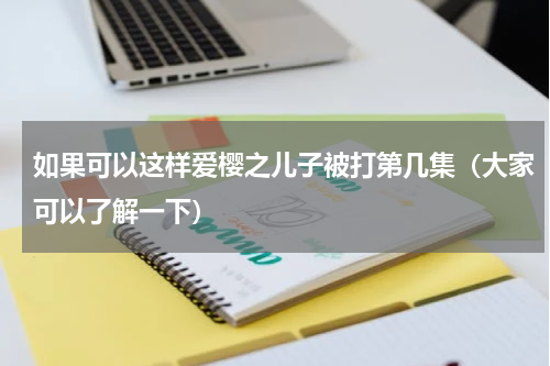 如果可以这样爱樱之儿子被打第几集（大家可以了解一下）