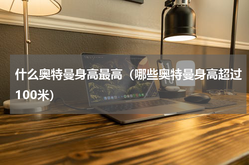 什么奥特曼身高最高（哪些奥特曼身高超过100米）