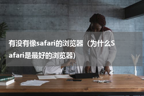 有没有像safari的浏览器（为什么Safari是最好的浏览器）