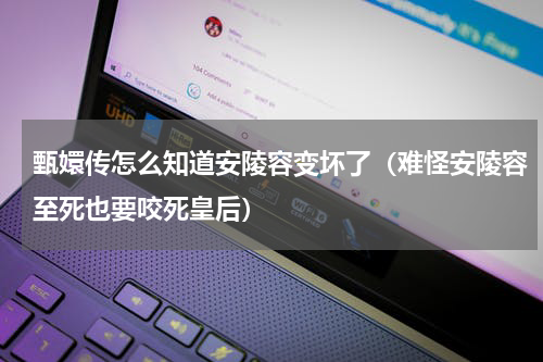 甄嬛传怎么知道安陵容变坏了（难怪安陵容至死也要咬死皇后）