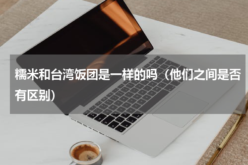 糯米和台湾饭团是一样的吗（他们之间是否有区别）