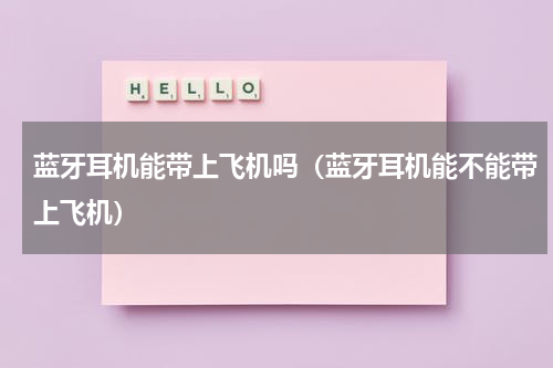 蓝牙耳机能带上飞机吗（蓝牙耳机能不能带上飞机）