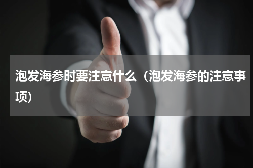 泡发海参时要注意什么（泡发海参的注意事项）