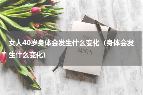 女人40岁身体会发生什么变化（身体会发生什么变化）
