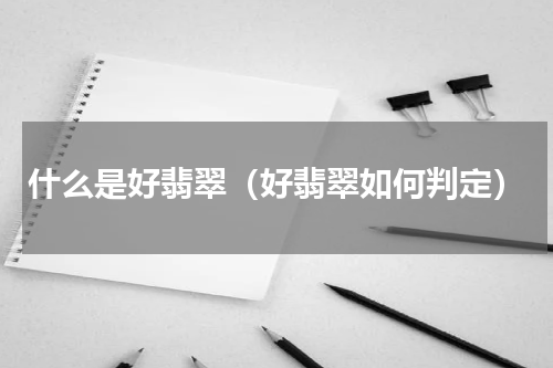 什么是好翡翠（好翡翠如何判定）