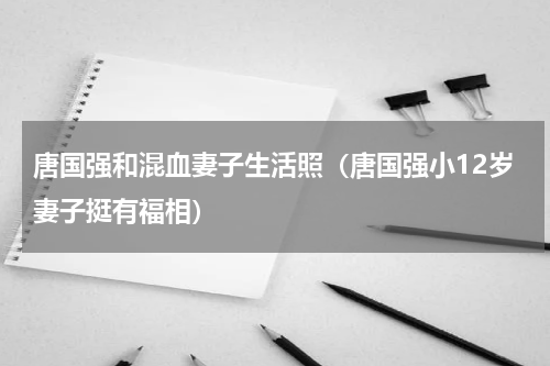 唐国强和混血妻子生活照（唐国强小12岁妻子挺有福相）