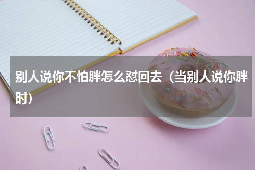 别人说你不怕胖怎么怼回去（当别人说你胖时）