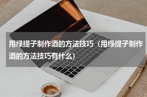 用绿提子制作酒的方法技巧（用绿提子制作酒的方法技巧有什么）