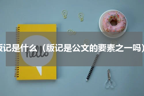 版记是什么（版记是公文的要素之一吗）