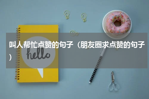 叫人帮忙点赞的句子（朋友圈求点赞的句子）