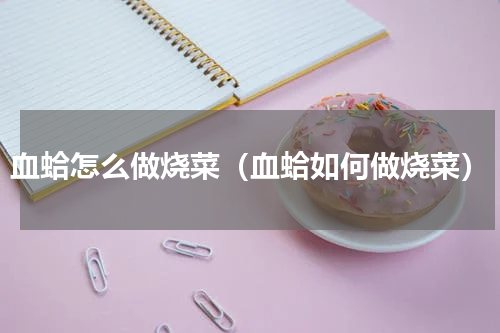 血蛤怎么做烧菜（血蛤如何做烧菜）