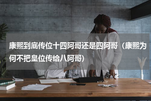 康熙到底传位十四阿哥还是四阿哥（康熙为何不把皇位传给八阿哥）