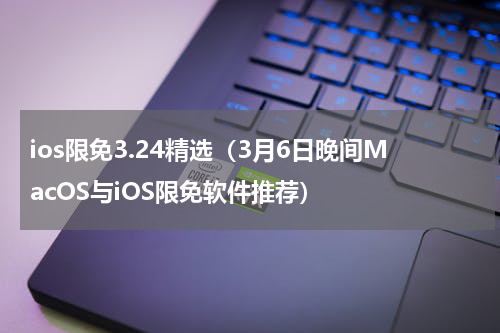 ios限免3.24精选（3月6日晚间MacOS与iOS限免软件推荐）