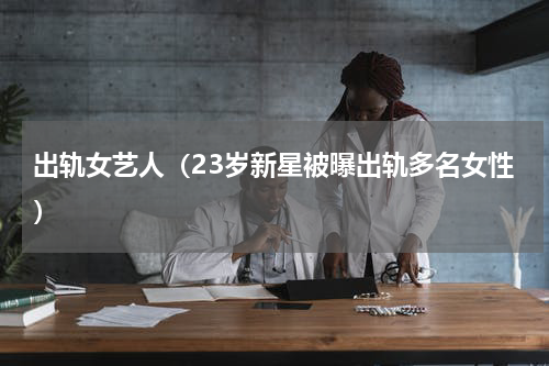 出轨女艺人（23岁新星被曝出轨多名女性）