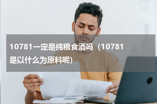 10781一定是纯粮食酒吗（10781是以什么为原料呢）