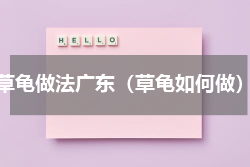 草龟做法广东（草龟如何做）