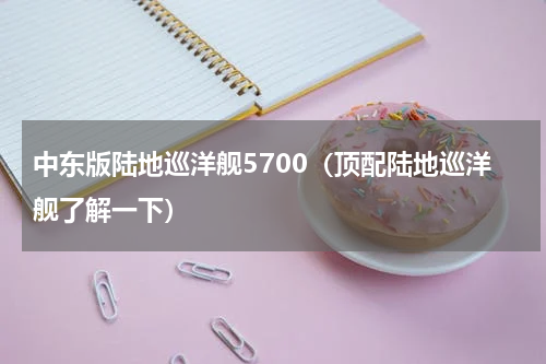 中东版陆地巡洋舰5700（顶配陆地巡洋舰了解一下）