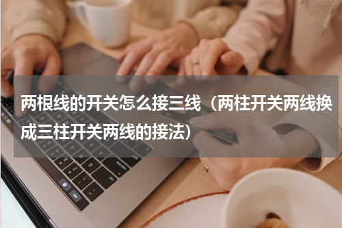 两根线的开关怎么接三线（两柱开关两线换成三柱开关两线的接法）