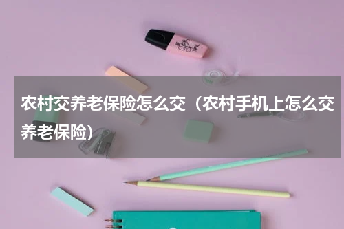 农村交养老保险怎么交（农村手机上怎么交养老保险）