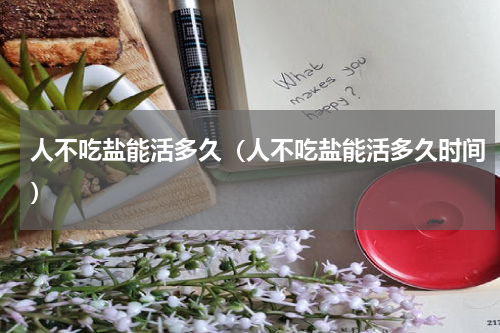 人不吃盐能活多久（人不吃盐能活多久时间）