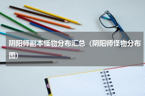 阴阳师副本怪物分布汇总（阴阳师怪物分布图）
