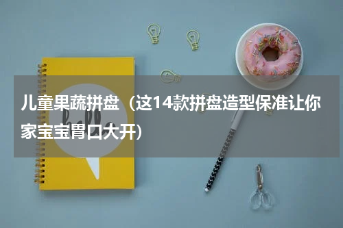 儿童果蔬拼盘（这14款拼盘造型保准让你家宝宝胃口大开）