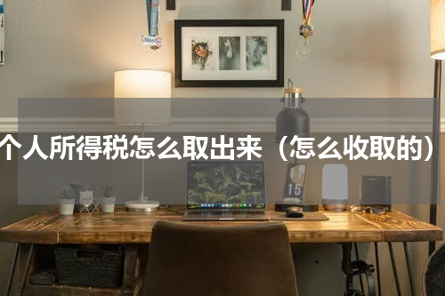 个人所得税怎么取出来（怎么收取的）
