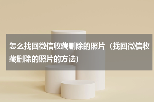 怎么找回微信收藏删除的照片（找回微信收藏删除的照片的方法）