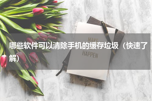 哪些软件可以清除手机的缓存垃圾（快速了解）