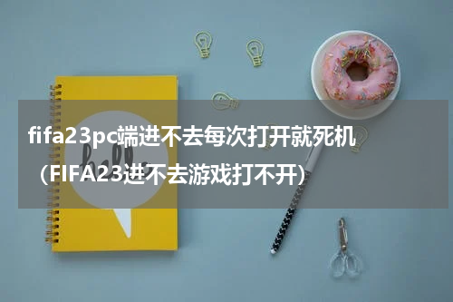 fifa23pc端进不去每次打开就死机（FIFA23进不去游戏打不开）