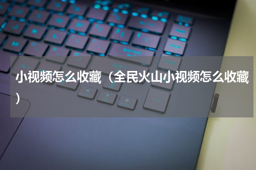 小视频怎么收藏（全民火山小视频怎么收藏）