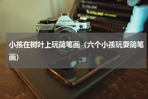 小孩在树叶上玩简笔画（六个小孩玩耍简笔画）