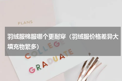 羽绒服棉服哪个更耐穿（羽绒服价格差异大填充物繁多）
