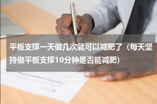 平板支撑一天做几次就可以减肥了（每天坚持做平板支撑10分钟是否能减肥）