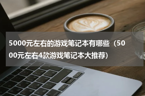 5000元左右的游戏笔记本有哪些（5000元左右4款游戏笔记本大推荐）