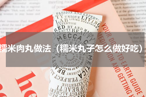 糯米肉丸做法（糯米丸子怎么做好吃）