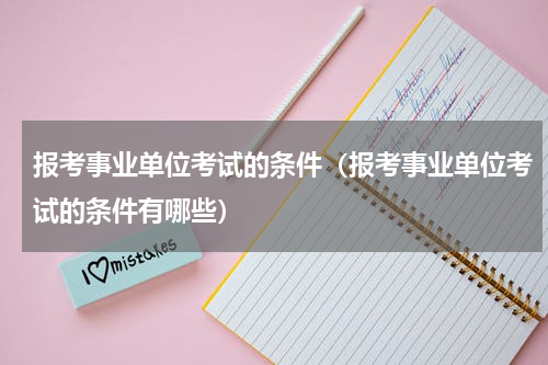 报考事业单位考试的条件（报考事业单位考试的条件有哪些）