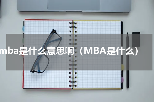mba是什么意思啊（MBA是什么）
