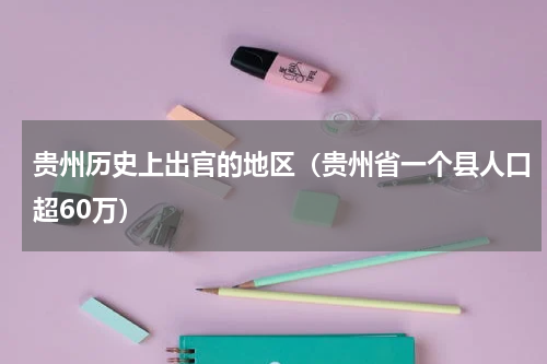 贵州历史上出官的地区（贵州省一个县人口超60万）
