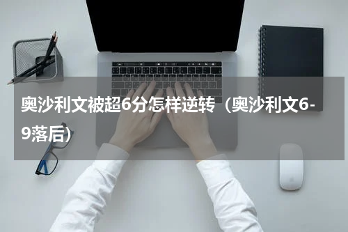 奥沙利文被超6分怎样逆转（奥沙利文6-9落后）