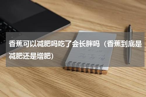香蕉可以减肥吗吃了会长胖吗（香蕉到底是减肥还是增肥）