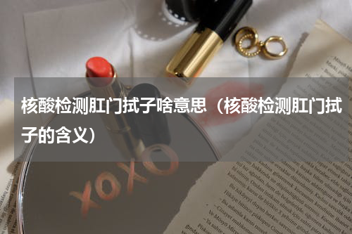 核酸检测肛门拭子啥意思（核酸检测肛门拭子的含义）