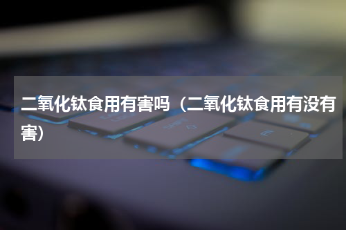 二氧化钛食用有害吗（二氧化钛食用有没有害）