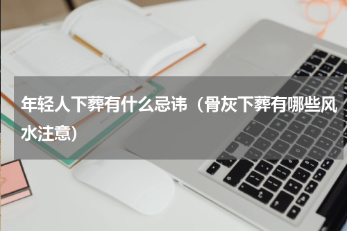 年轻人下葬有什么忌讳（骨灰下葬有哪些风水注意）